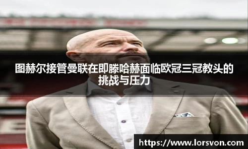图赫尔接管曼联在即滕哈赫面临欧冠三冠教头的挑战与压力