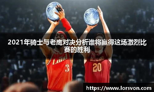 2021年骑士与老鹰对决分析谁将赢得这场激烈比赛的胜利